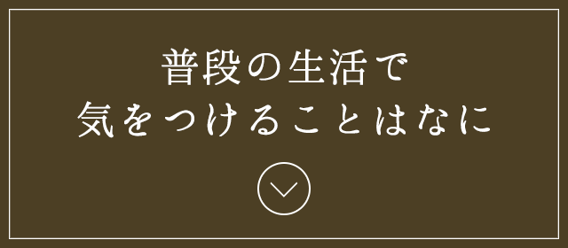 普段の生活で気をつけることはなに