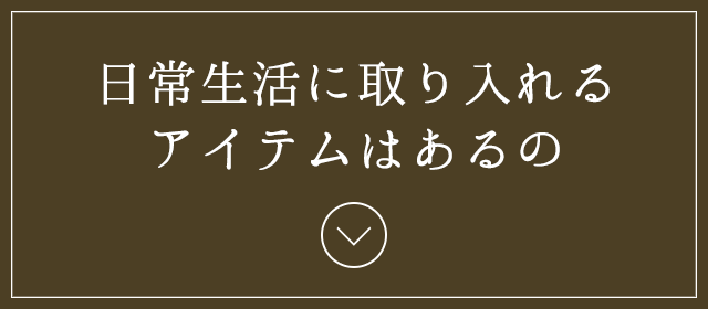 日常生活に取り入れるアイテムはあるの