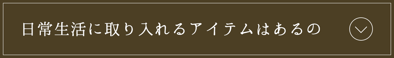 日常生活に取り入れるアイテムはあるの