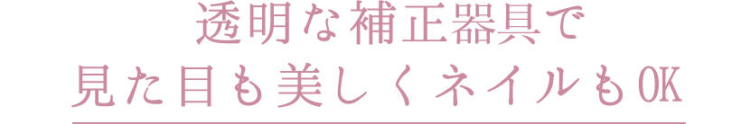 透明な補正具で見た目も美しくネイルもOK