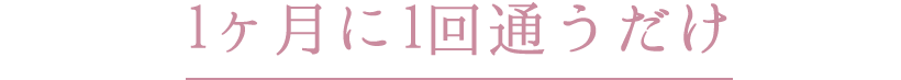 1ヶ月に1回通うだけ